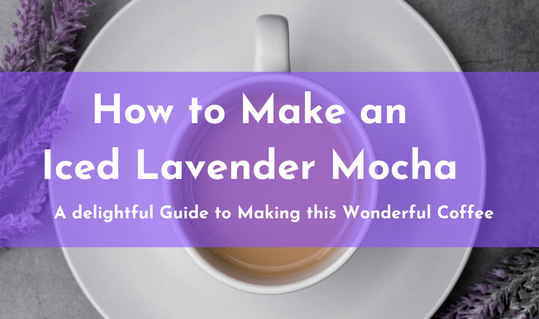 Iced Lavender Mocha; A Delightful Guide to Making this wonderful coffee