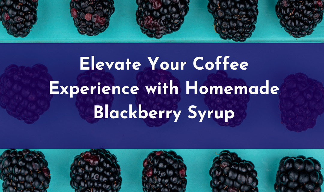 Elevate Your Coffee Experience with Homemade Blackberry Syrup
