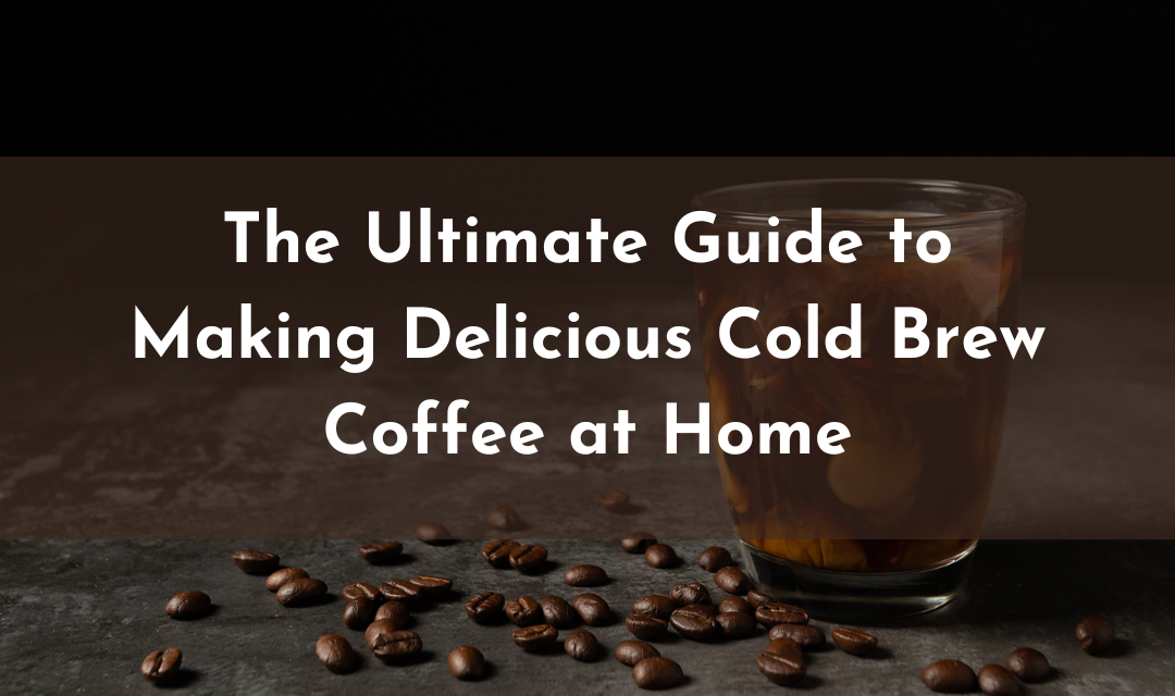 The Ultimate Guide to Making Delicious Cold Brew Coffee at Home